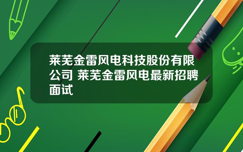 莱芜金雷风电科技股份有限公司 莱芜金雷风电最新招聘面试